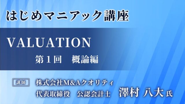 【Ｍ＆Ａマニアック講座 】Valuation① ～概論編～（視聴登録不要）