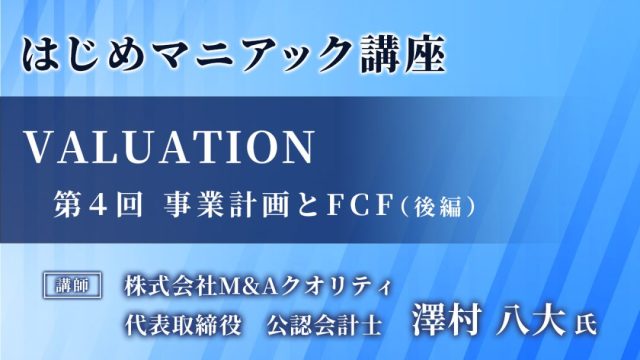 【Ｍ＆Ａマニアック講座 】Valuation④～事業計画とキャッシュフロー（後半）～