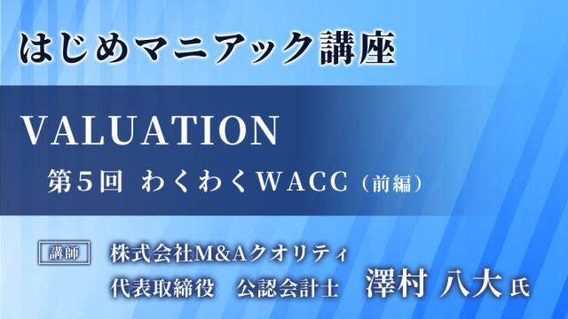 【Ｍ＆Ａマニアック講座 】Valuation⑤～わくわくWACC（前半）～